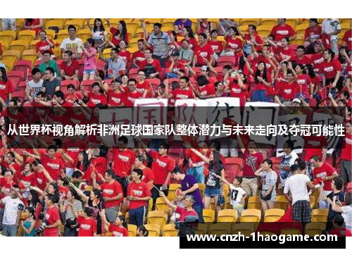 从世界杯视角解析非洲足球国家队整体潜力与未来走向及夺冠可能性