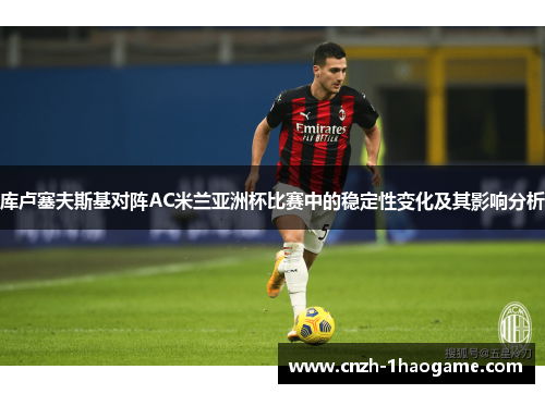 库卢塞夫斯基对阵AC米兰亚洲杯比赛中的稳定性变化及其影响分析 库卢塞夫斯基对阵AC米兰亚洲杯比赛中的稳定性变化及其影响分析