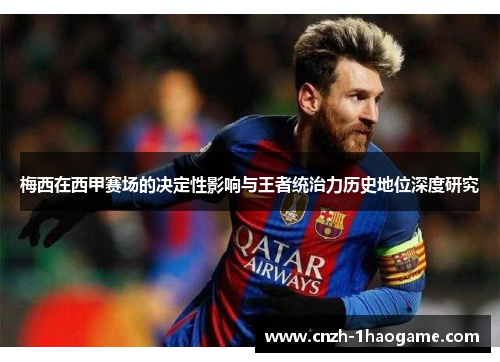 梅西在西甲赛场的决定性影响与王者统治力历史地位深度研究 梅西在西甲赛场的决定性影响与王者统治力历史地位深度研究