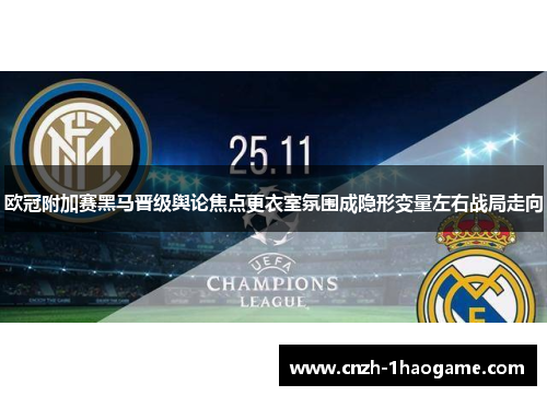 欧冠附加赛黑马晋级舆论焦点更衣室氛围成隐形变量左右战局走向 欧冠附加赛黑马晋级舆论焦点更衣室氛围成隐形变量左右战局走向