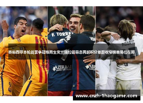 赛后西甲本轮战罢争冠格局生变三强拉锯悬念再起积分差距收窄榜首易位在即 赛后西甲本轮战罢争冠格局生变三强拉锯悬念再起积分差距收窄榜首易位在即