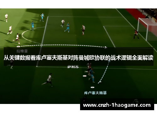 从关键数据看库卢塞夫斯基对阵曼城欧协联的战术逻辑全面解读