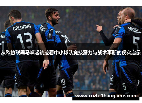 从欧协联黑马崛起轨迹看中小球队竞技潜力与战术革新的现实启示 从欧协联黑马崛起轨迹看中小球队竞技潜力与战术革新的现实启示