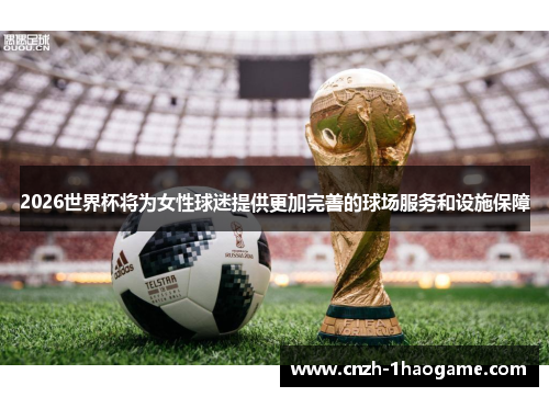 2026世界杯将为女性球迷提供更加完善的球场服务和设施保障