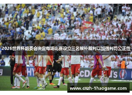 2026世界杯组委会决定每场比赛设立三名候补裁判以加强判罚公正性 2026世界杯组委会决定每场比赛设立三名候补裁判以加强判罚公正性