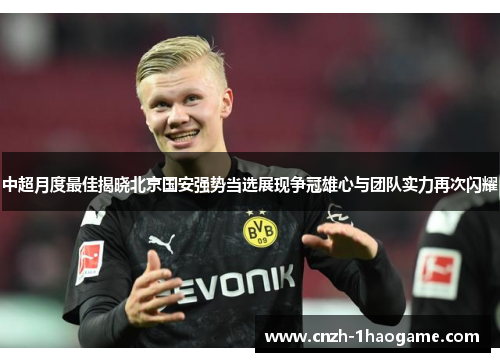 中超月度最佳揭晓北京国安强势当选展现争冠雄心与团队实力再次闪耀 中超月度最佳揭晓北京国安强势当选展现争冠雄心与团队实力再次闪耀