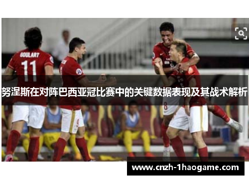 努涅斯在对阵巴西亚冠比赛中的关键数据表现及其战术解析 努涅斯在对阵巴西亚冠比赛中的关键数据表现及其战术解析