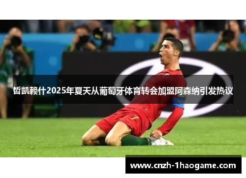 哲凯赖什2025年夏天从葡萄牙体育转会加盟阿森纳引发热议