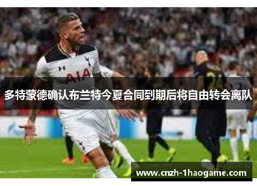 多特蒙德确认布兰特今夏合同到期后将自由转会离队 多特蒙德确认布兰特今夏合同到期后将自由转会离队