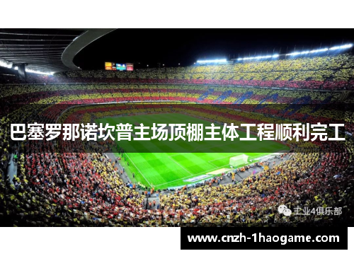 巴塞罗那诺坎普主场顶棚主体工程顺利完工 巴塞罗那诺坎普主场顶棚主体工程顺利完工