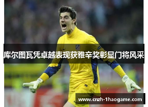 库尔图瓦凭卓越表现获雅辛奖彰显门将风采 库尔图瓦凭卓越表现获雅辛奖彰显门将风采