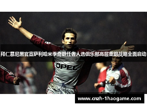 拜仁慕尼黑官宣萨利哈米季奇继任者人选俱乐部高层重组战略全面启动 拜仁慕尼黑官宣萨利哈米季奇继任者人选俱乐部高层重组战略全面启动