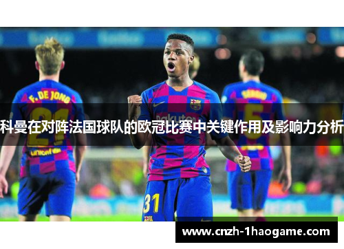 科曼在对阵法国球队的欧冠比赛中关键作用及影响力分析