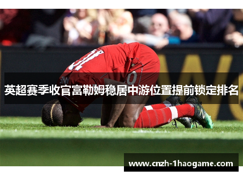 英超赛季收官富勒姆稳居中游位置提前锁定排名