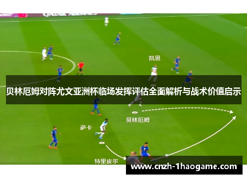 贝林厄姆对阵尤文亚洲杯临场发挥评估全面解析与战术价值启示