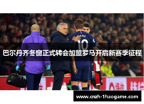 巴尔丹齐冬窗正式转会加盟罗马开启新赛季征程