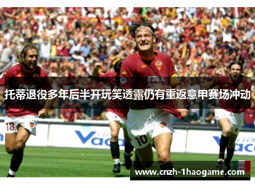 托蒂退役多年后半开玩笑透露仍有重返意甲赛场冲动