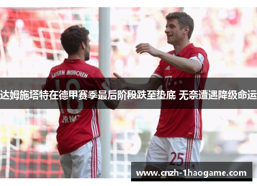 达姆施塔特在德甲赛季最后阶段跌至垫底 无奈遭遇降级命运